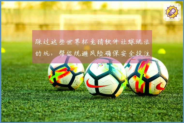 踩过这些世界杯竞猜软件让球玩法的坑，帮你规避风险确保安全投注