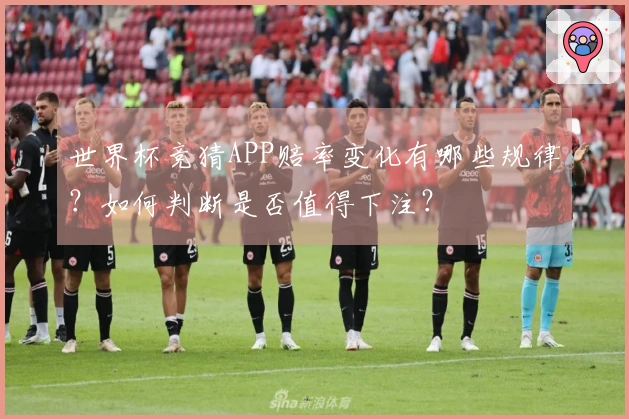 世界杯竞猜APP赔率变化有哪些规律？如何判断是否值得下注？