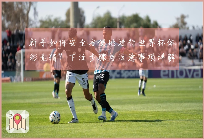 新手如何安全方便地进行世界杯体彩竞猜？下注步骤与注意事项详解