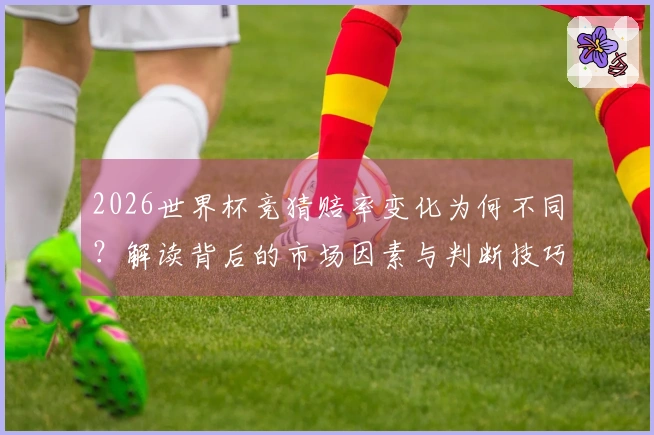 2026世界杯竞猜赔率变化为何不同？解读背后的市场因素与判断技巧