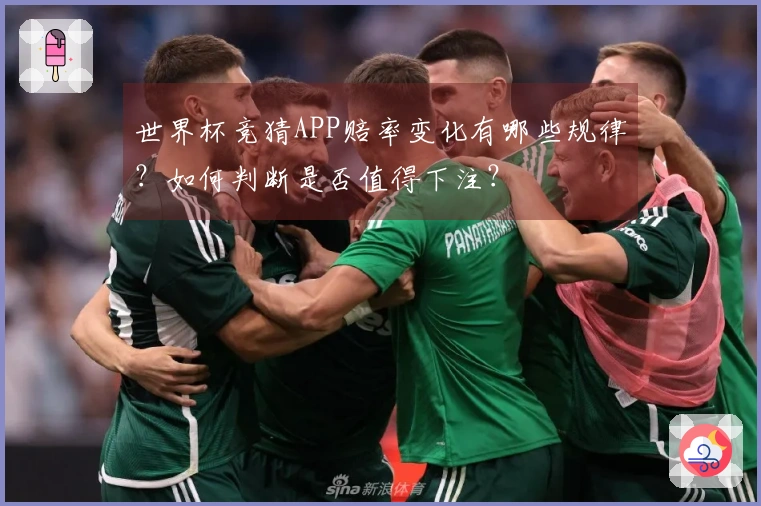 世界杯竞猜APP赔率变化有哪些规律？如何判断是否值得下注？