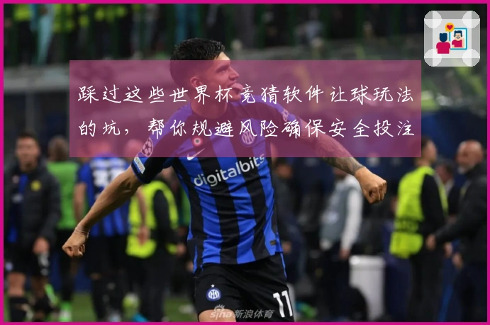 踩过这些世界杯竞猜软件让球玩法的坑，帮你规避风险确保安全投注