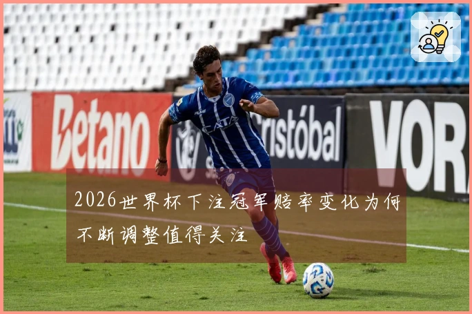 2026世界杯下注冠军赔率变化为何不断调整值得关注